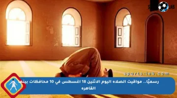 رسميًا.. مواقيت الصلاة اليوم الاثنين 18 أغسطس في 10 محافظات بينها القاهرة